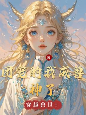 穿越兽世：团宠的我成兽神了